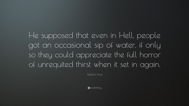 Stephen King Quote: “He supposed that even in Hell, people got an occasional sip of water, if only so they could appreciate the full horror of unrequited thirst when it set in again.”