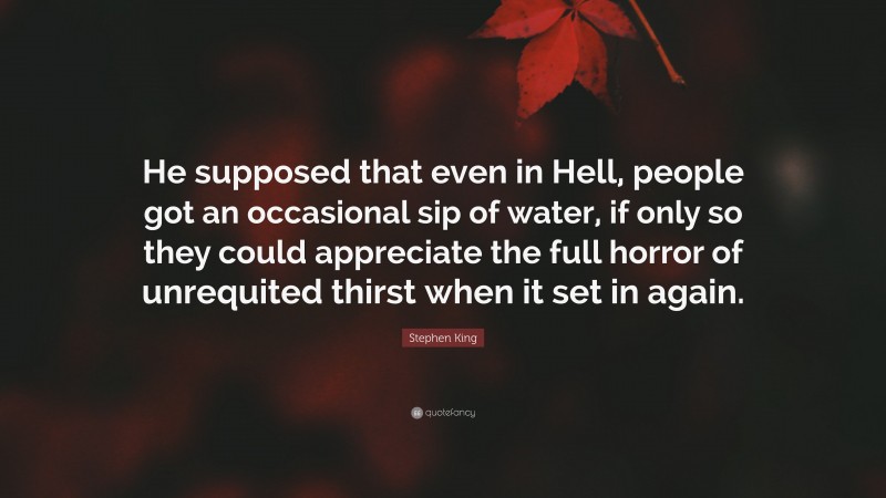 Stephen King Quote: “He supposed that even in Hell, people got an occasional sip of water, if only so they could appreciate the full horror of unrequited thirst when it set in again.”