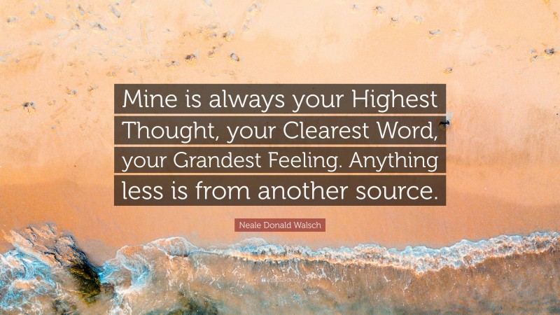 Neale Donald Walsch Quote: “Mine is always your Highest Thought, your Clearest Word, your Grandest Feeling. Anything less is from another source.”
