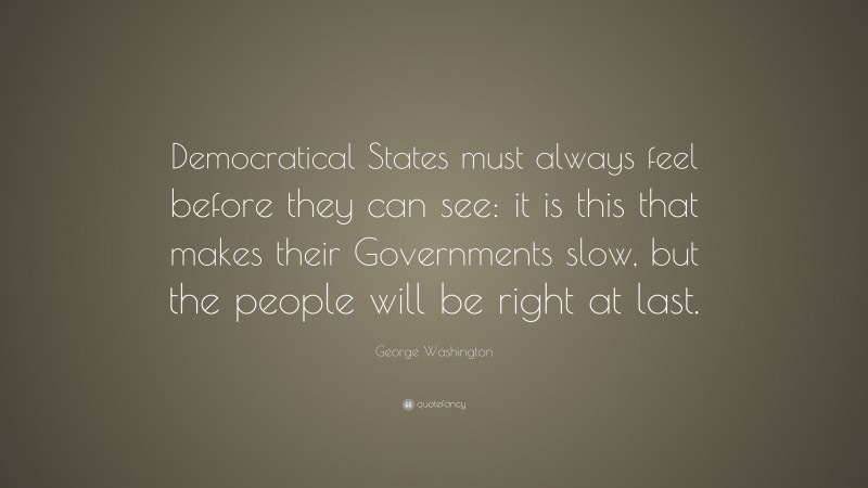 George Washington Quote: “Democratical States must always feel before they can see: it is this that makes their Governments slow, but the people will be right at last.”