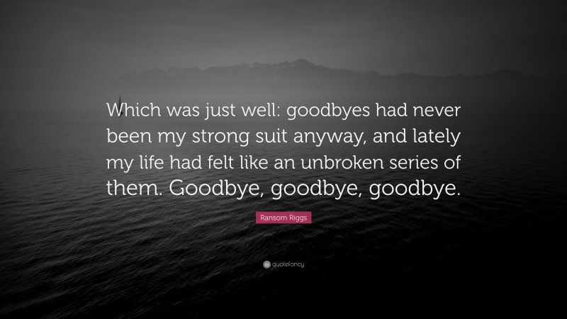 Ransom Riggs Quote: “Which was just well: goodbyes had never been my strong suit anyway, and lately my life had felt like an unbroken series of them. Goodbye, goodbye, goodbye.”
