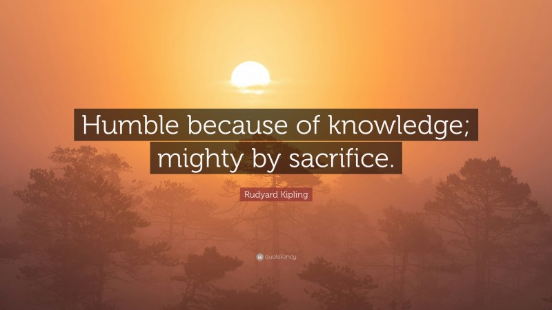 Rudyard Kipling Quote: “Humble because of knowledge; mighty by sacrifice.”