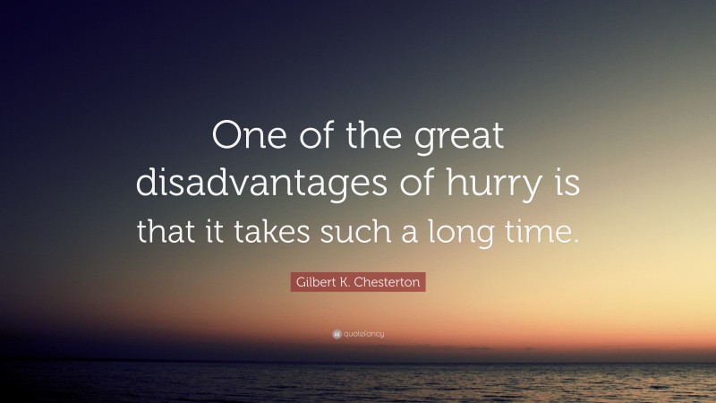 Gilbert K. Chesterton Quote: “One of the great disadvantages of hurry is that it takes such a long time.”