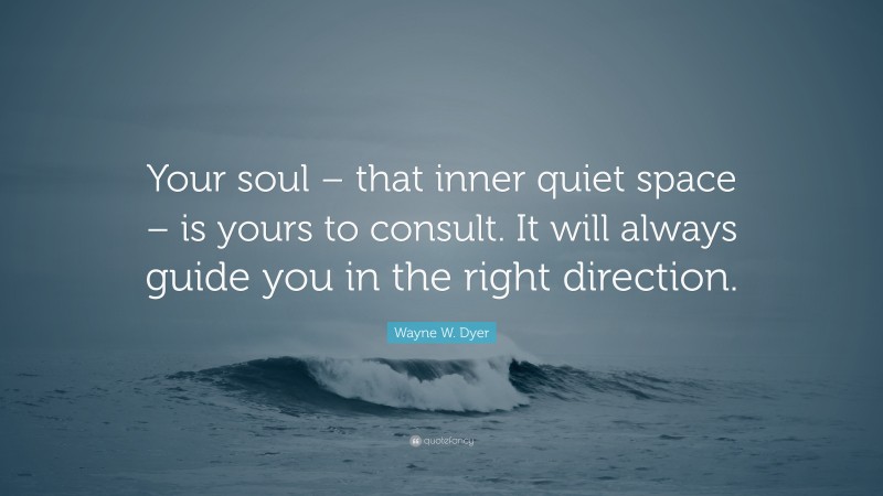 Wayne W. Dyer Quote: “Your soul – that inner quiet space – is yours to consult. It will always guide you in the right direction.”