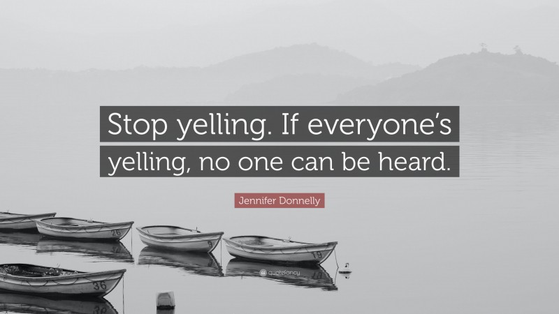 Jennifer Donnelly Quote: “Stop yelling. If everyone’s yelling, no one can be heard.”
