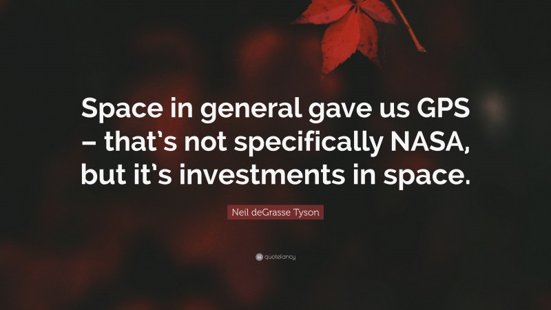 Neil deGrasse Tyson Quote: “Space in general gave us GPS – that’s not specifically NASA, but it’s investments in space.”