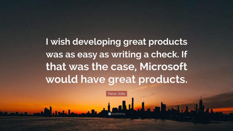 Steve Jobs Quote: “I wish developing great products was as easy as writing a check. If that was the case, Microsoft would have great products.”