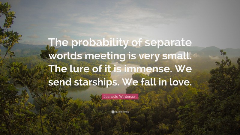 Jeanette Winterson Quote: “The probability of separate worlds meeting is very small. The lure of it is immense. We send starships. We fall in love.”