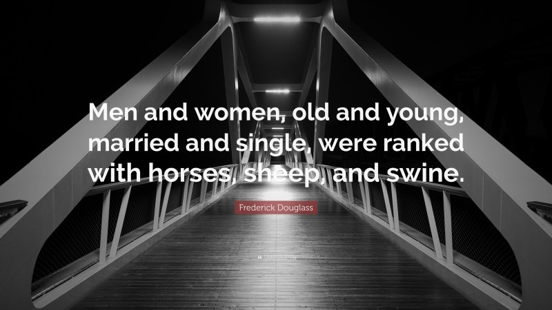 Frederick Douglass Quote: “Men and women, old and young, married and single, were ranked with horses, sheep, and swine.”