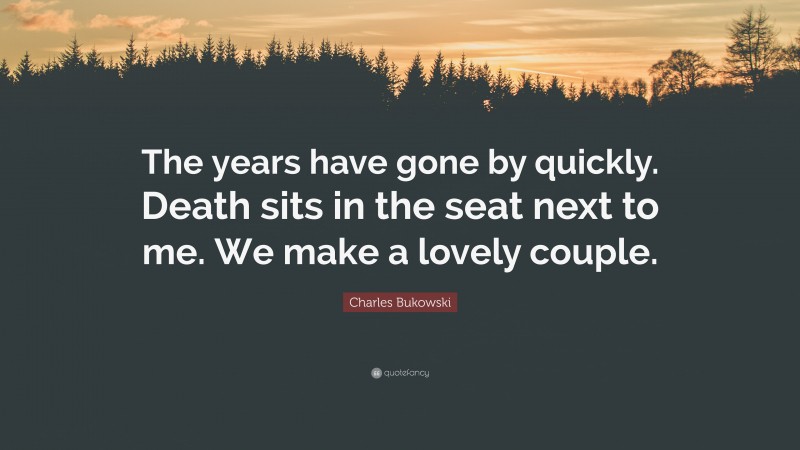 Charles Bukowski Quote: “The years have gone by quickly. Death sits in the seat next to me. We make a lovely couple.”