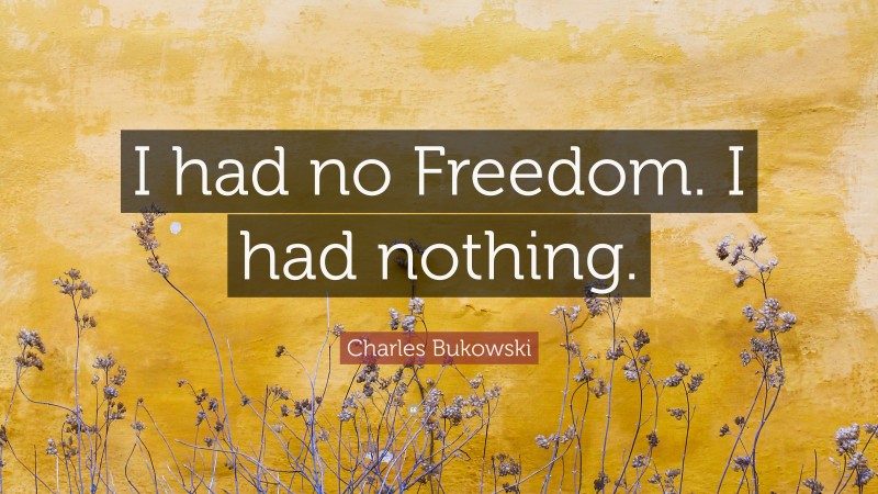 Charles Bukowski Quote: “I had no Freedom. I had nothing.”