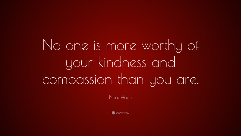 Nhat Hanh Quote: “No one is more worthy of your kindness and compassion than you are.”