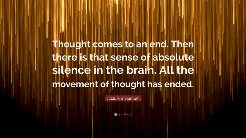 Jiddu Krishnamurti Quote: “Thought comes to an end. Then there is that sense of absolute silence in the brain. All the movement of thought has ended.”