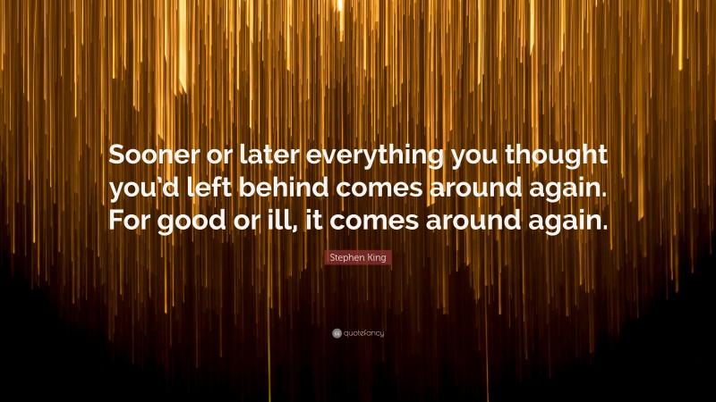 Stephen King Quote: “Sooner or later everything you thought you’d left behind comes around again. For good or ill, it comes around again.”