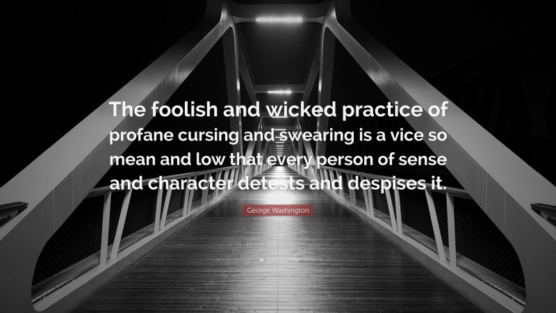 George Washington Quote: “The foolish and wicked practice of profane cursing and swearing is a vice so mean and low that every person of sense and character detests and despises it.”