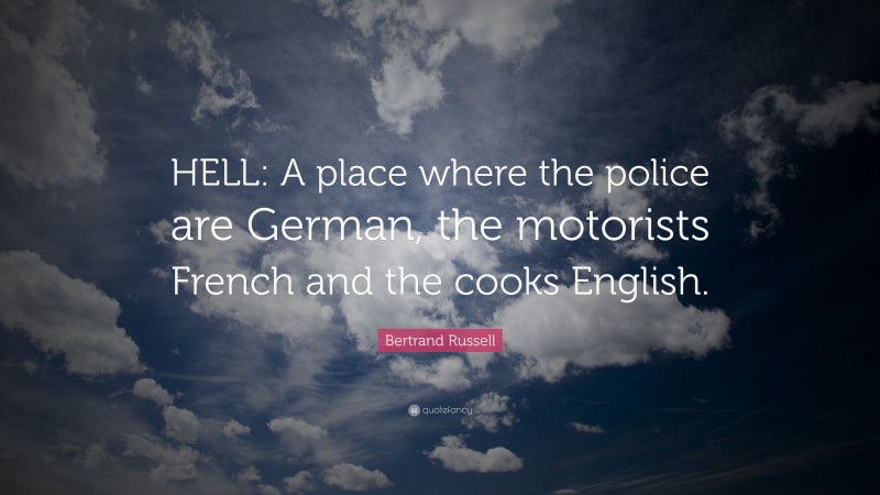 Bertrand Russell Quote: “HELL: A place where the police are German, the motorists French and the cooks English.”