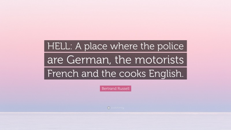 Bertrand Russell Quote: “HELL: A place where the police are German, the motorists French and the cooks English.”