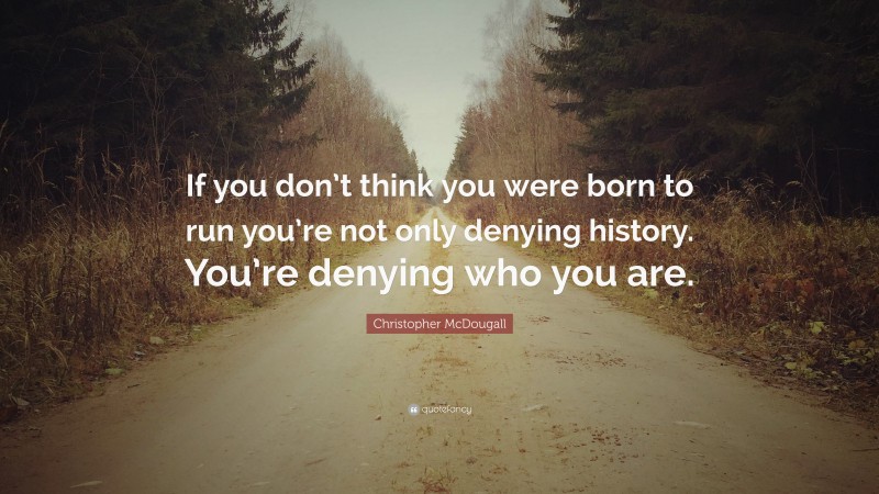 Christopher McDougall Quote: “If you don’t think you were born to run you’re not only denying history. You’re denying who you are.”