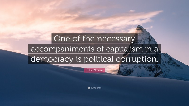 Upton Sinclair Quote: “One of the necessary accompaniments of capitalism in a democracy is political corruption.”