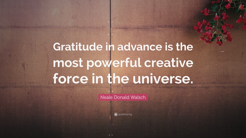 Neale Donald Walsch Quote: “Gratitude in advance is the most powerful creative force in the universe.”