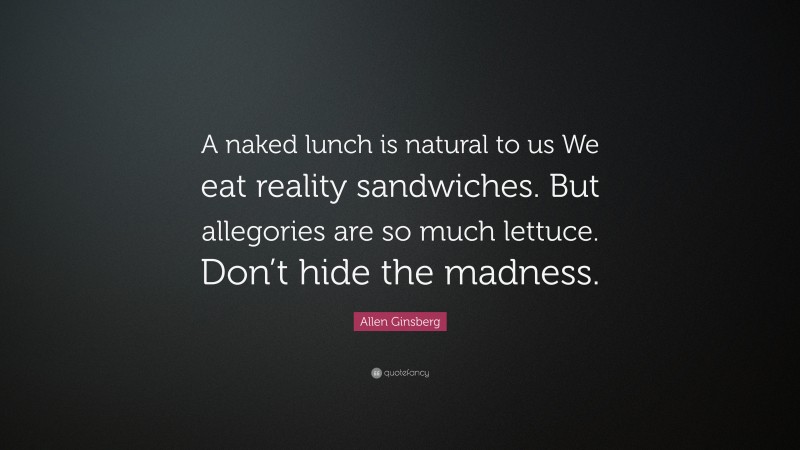 Allen Ginsberg Quote: “A naked lunch is natural to us We eat reality sandwiches. But allegories are so much lettuce. Don’t hide the madness.”