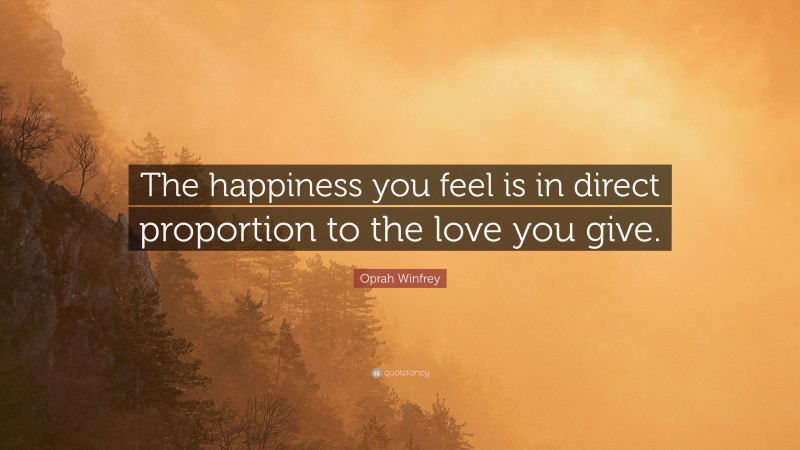 Oprah Winfrey Quote: “The happiness you feel is in direct proportion to the love you give.”