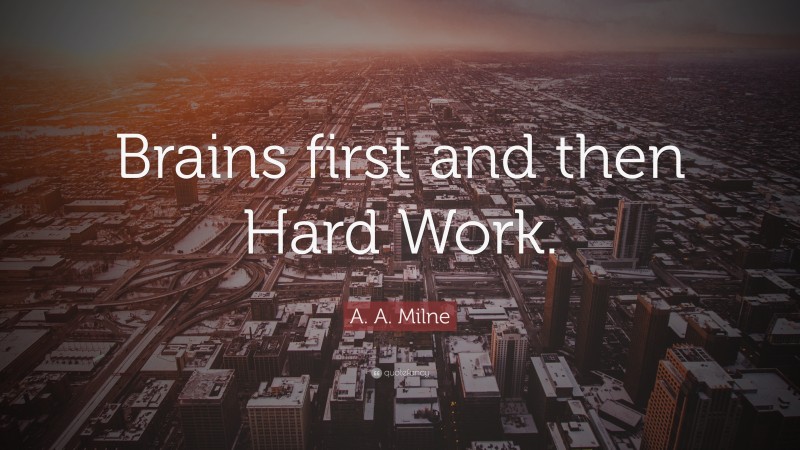 A. A. Milne Quote: “Brains first and then Hard Work.”
