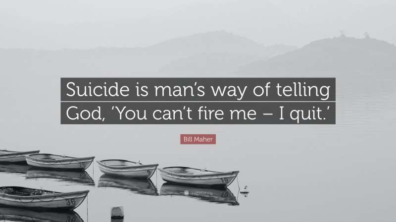 Bill Maher Quote: “Suicide is man’s way of telling God, ‘You can’t fire me – I quit.’”