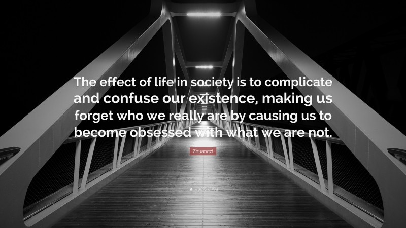 Zhuangzi Quote: “The effect of life in society is to complicate and confuse our existence, making us forget who we really are by causing us to become obsessed with what we are not.”