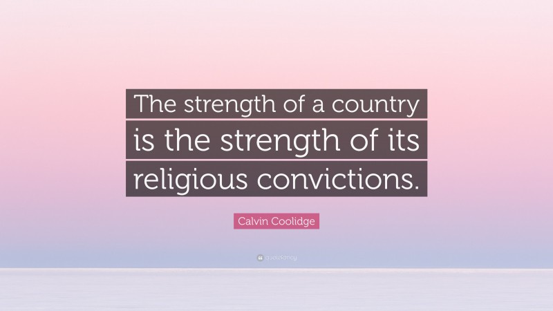 Calvin Coolidge Quote: “The strength of a country is the strength of its religious convictions.”