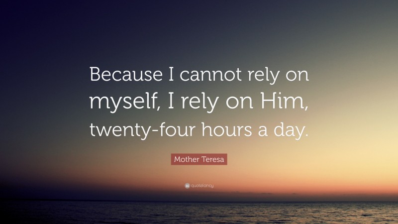 Mother Teresa Quote: “Because I cannot rely on myself, I rely on Him, twenty-four hours a day.”