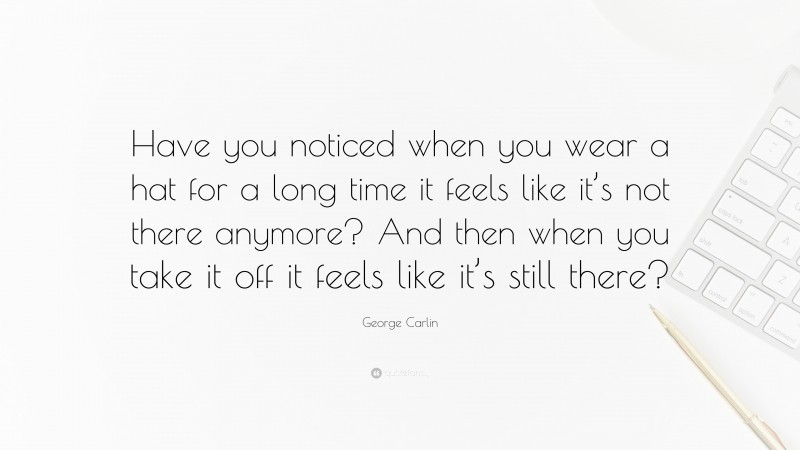 George Carlin Quote: “Have you noticed when you wear a hat for a long time it feels like it’s not there anymore? And then when you take it off it feels like it’s still there?”