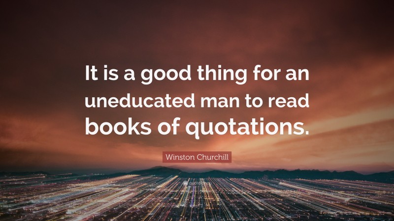 Winston Churchill Quote: “It is a good thing for an uneducated man to read books of quotations.”