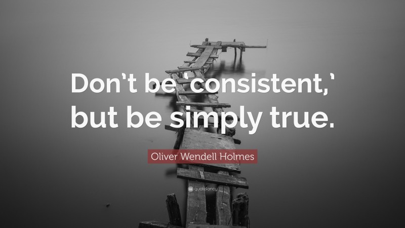 Oliver Wendell Holmes Quote: “Don’t be ‘consistent,’ but be simply true.”
