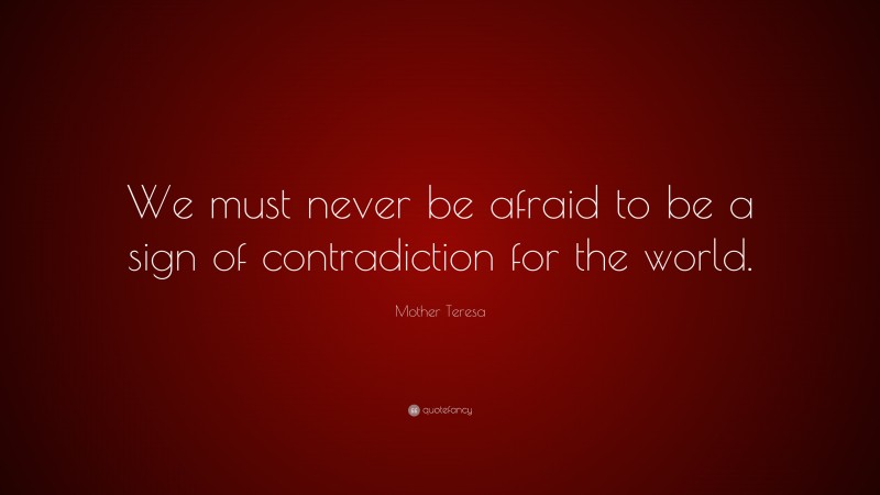 Mother Teresa Quote: “We must never be afraid to be a sign of contradiction for the world.”