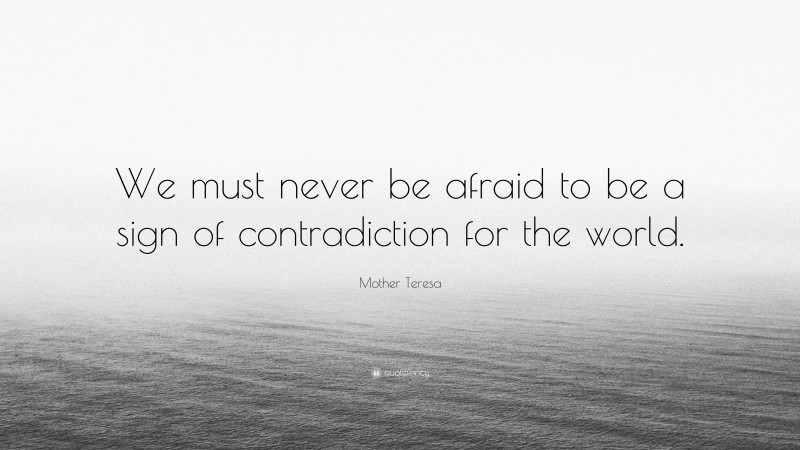 Mother Teresa Quote: “We must never be afraid to be a sign of contradiction for the world.”