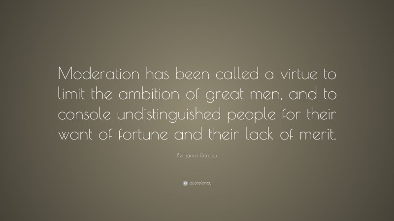 Benjamin Disraeli Quote: “Moderation has been called a virtue to limit the ambition of great men, and to console undistinguished people for their want of fortune and their lack of merit.”