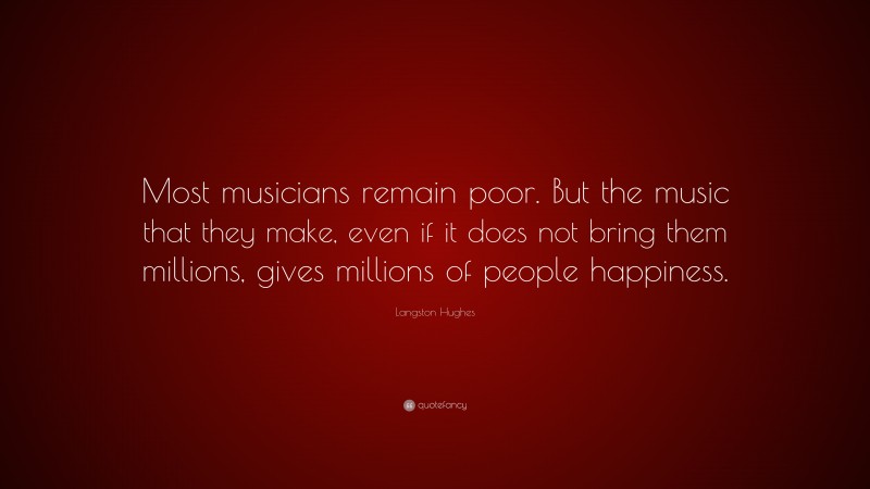 Langston Hughes Quote: “Most musicians remain poor. But the music that they make, even if it does not bring them millions, gives millions of people happiness.”