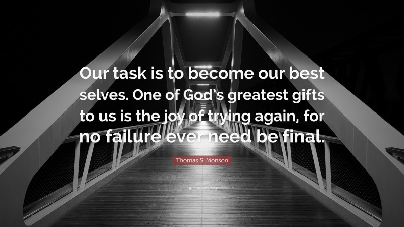Thomas S. Monson Quote: “Our task is to become our best selves. One of God’s greatest gifts to us is the joy of trying again, for no failure ever need be final.”