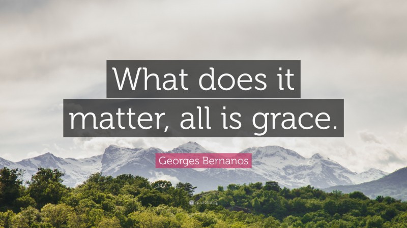 Georges Bernanos Quote: “What does it matter, all is grace.”