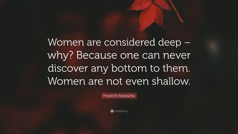 Friedrich Nietzsche Quote: “Women are considered deep – why? Because one can never discover any bottom to them. Women are not even shallow.”