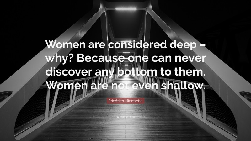 Friedrich Nietzsche Quote: “Women are considered deep – why? Because one can never discover any bottom to them. Women are not even shallow.”