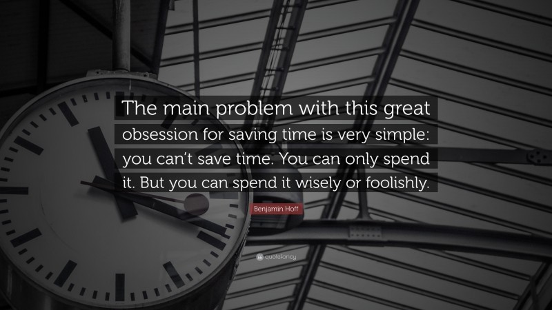 Benjamin Hoff Quote: “The main problem with this great obsession for saving time is very simple: you can’t save time. You can only spend it. But you can spend it wisely or foolishly.”