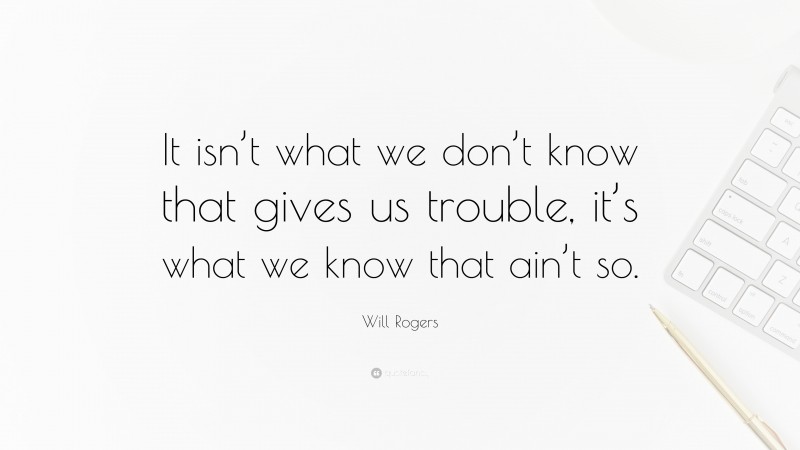 Will Rogers Quote: “It isn’t what we don’t know that gives us trouble, it’s what we know that ain’t so.”