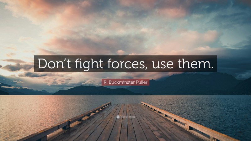 R. Buckminster Fuller Quote: “Don’t fight forces, use them.”