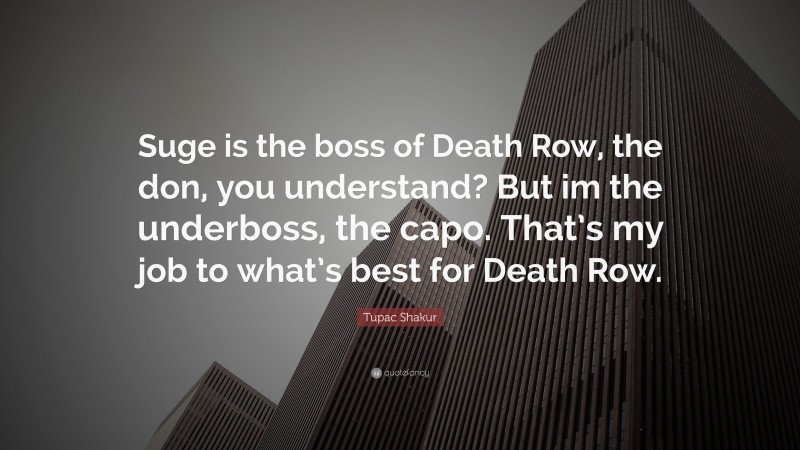 Tupac Shakur Quote: “Suge is the boss of Death Row, the don, you understand? But im the underboss, the capo. That’s my job to what’s best for Death Row.”