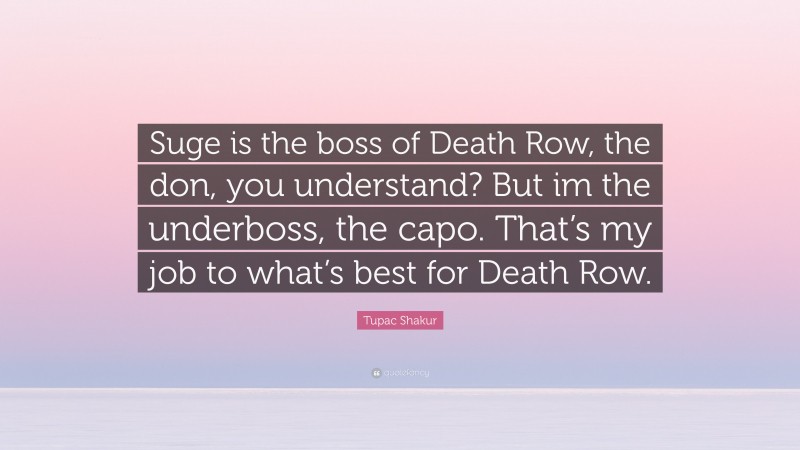 Tupac Shakur Quote: “Suge is the boss of Death Row, the don, you understand? But im the underboss, the capo. That’s my job to what’s best for Death Row.”