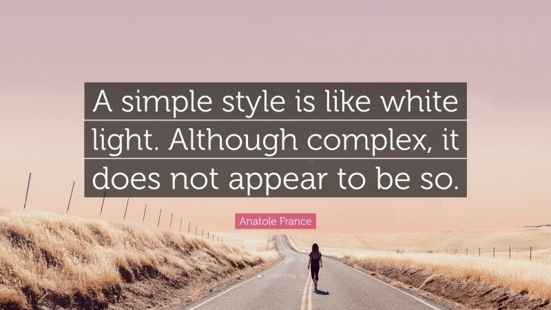 Anatole France Quote: “A simple style is like white light. Although complex, it does not appear to be so.”