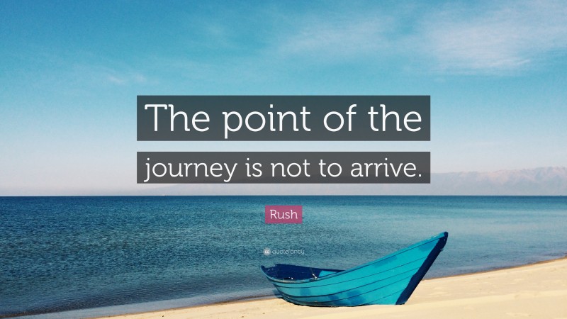 Rush Quote: “The point of the journey is not to arrive.”