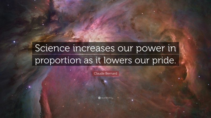 Claude Bernard Quote: “Science increases our power in proportion as it lowers our pride.”